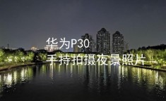 华为新机在拍照夜景模式下表现怎样？是否清晰明亮？